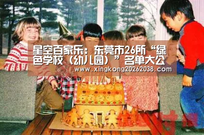 星空百家乐:东莞市26所“绿色学校(幼儿园)”名单大公布(图1) 星空直播