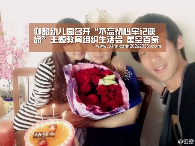 仰韶幼儿园召开“不忘初心牢记使命”主题教育组织生活会_星空百家乐(图1) 星空官网